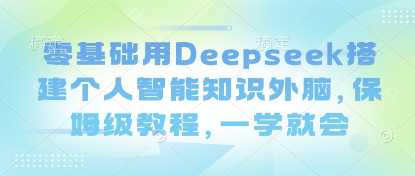 零基础用Deepseek搭建个人智能知识外脑，保姆级教程，一学就会-小何资源库