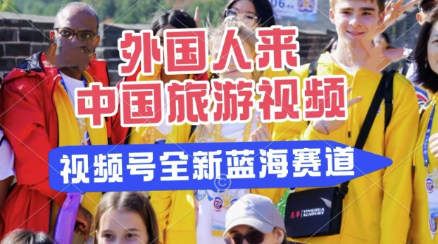 视频号最新蓝海赛道，搬运外国人来中国旅游视频，制作非常简单，适合宝妈、上班族、大学生-小何资源库