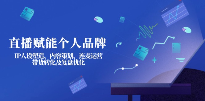 （14158期）直播赋能个人品牌：IP人设塑造、内容策划、连麦运营、带货转化及复盘优化-小何资源库