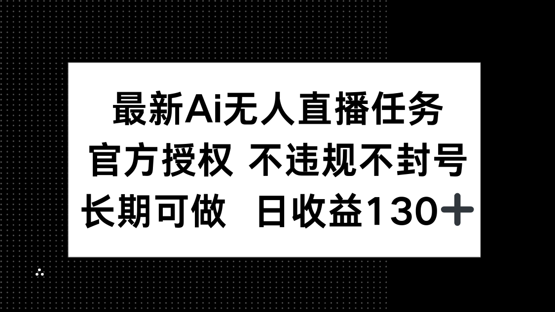 （14570期）最新AI无人直播任务，官方授权 不违规不封号，长期可做，日收益130+-小何资源库