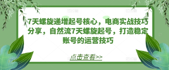7天螺旋递增起号核心，电商实战技巧分享，自然流7天螺旋起号，打造稳定账号的运营技巧-小何资源库