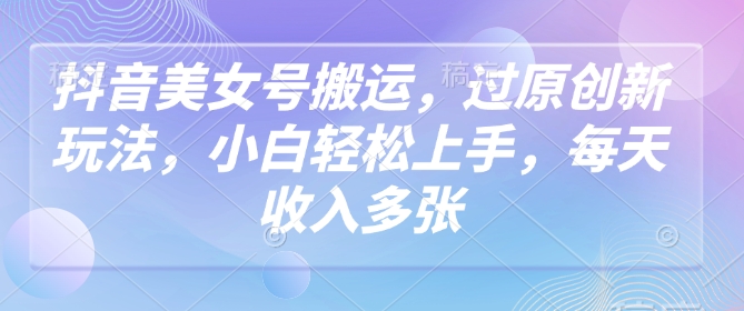 抖音美女号搬运，过原创新玩法，小白轻松上手，每天收入多张-小何资源库