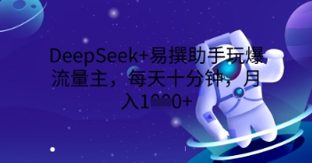 DeepSeek+易撰助手玩爆流量主，每天十分钟，月入1000+-小何资源库