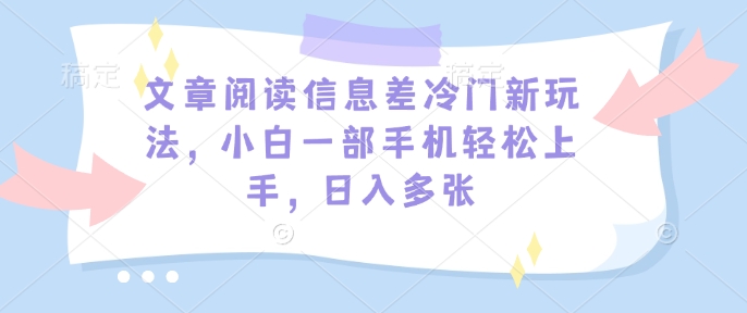 文章阅读信息差冷门新玩法，小白一部手机轻松上手，日入多张-小何资源库
