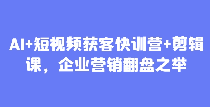 AI+短视频获客快训营+剪辑课，企业营销翻盘之举-小何资源库
