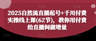 2025自然流直播起号+千川付费实操线上课(62节)，教你用付费给直播间做增量-小何资源库