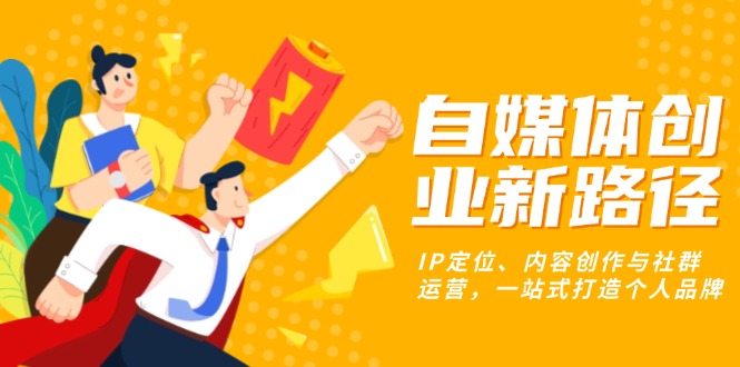 （13511期）自媒体创业新路径：IP定位、内容创作与社群运营，一站式打造个人品牌-小何资源库