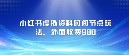 小红书虚拟资料时间节点玩法，外面收费980【附带项目教程】-小何资源库
