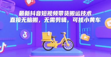 最新抖音短视频带货搬运技术，直接无脑搬，无需剪辑，可挂小黄车-小何资源库