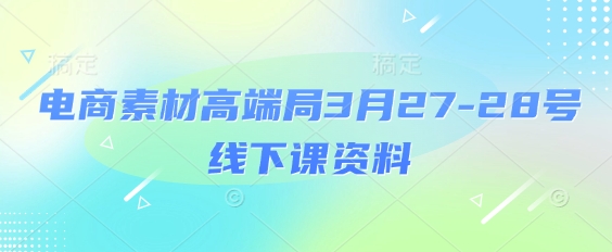 电商素材高端局3月27-28号线下课资料，全程场记+100多张ppt图片+重点视频+课程思维导图+录音带字幕-小何资源库