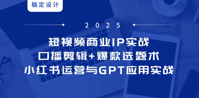 （14793期）短视频商业IP实战6期：口播剪辑+爆款选题术，小红书运营与GPT应用实战-小何资源库