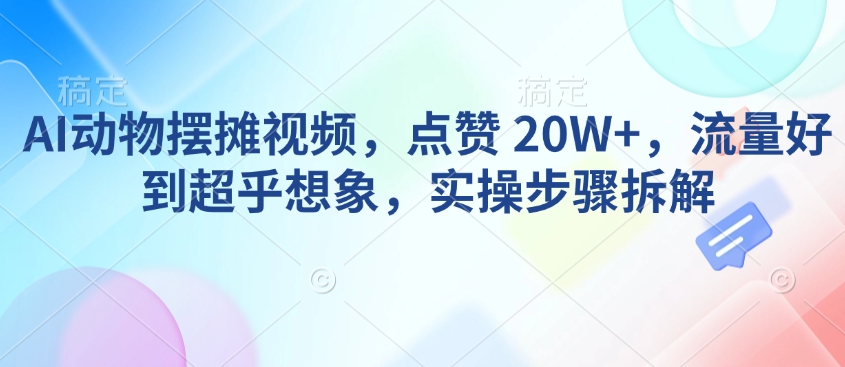 AI动物摆摊视频，点赞 20W+，流量好到超乎想象，实操步骤拆解-小何资源库
