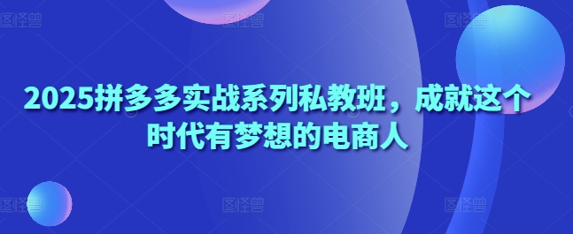 2025拼多多实战系列私教班，成就这个时代有梦想的电商人-小何资源库