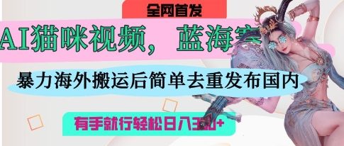AI猫咪视频蓝海赛道，操作简单，直接海外搬运，简单去重，操作简单，有手就行日入3张-小何资源库