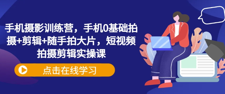 手机摄影训练营，手机0基础拍摄+剪辑+随手拍大片，短视频拍摄剪辑实操课-小何资源库