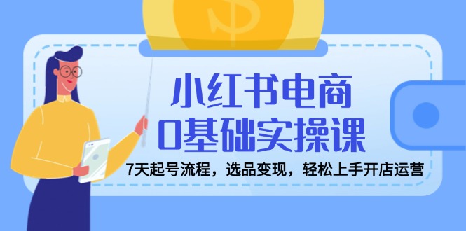 （14534期）小红书电商0基础实操课，7天起号流程，选品变现，轻松上手开店运营-小何资源库