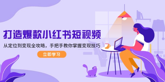 （13873期）打造爆款小红书短视频，从定位到变现全攻略，手把手教你掌握变现技巧-小何资源库