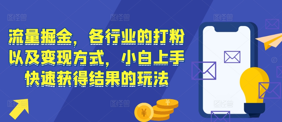 流量掘金，各行业的打粉以及变现方式，小白上手快速获得结果的玩法-小何资源库