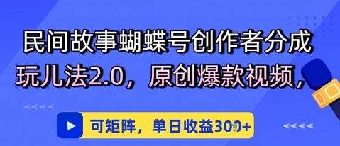 民间故事蝴蝶号创作者分成玩儿法2.0，原创爆款视频，可矩阵，单日收益3张-小何资源库
