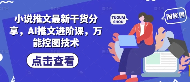 小说推文最新干货分享，AI推文进阶课，万能控图技术-小何资源库