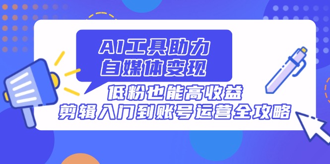 （14405期）AI工具助力自媒体变现，低粉也能高收益，剪辑入门到账号运营全攻略-小何资源库