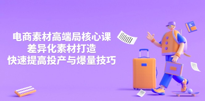 （14279期）3月电商素材高端局核心课，差异化素材打造，快速提高投产与爆量技巧-小何资源库