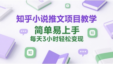 知乎小说推文项目教学，简单易上手，每天3小时轻松变现-小何资源库