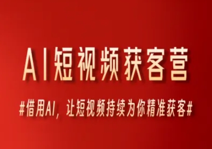 AI短视频获客营，借用AI，让短视频持续为你精准获客-小何资源库
