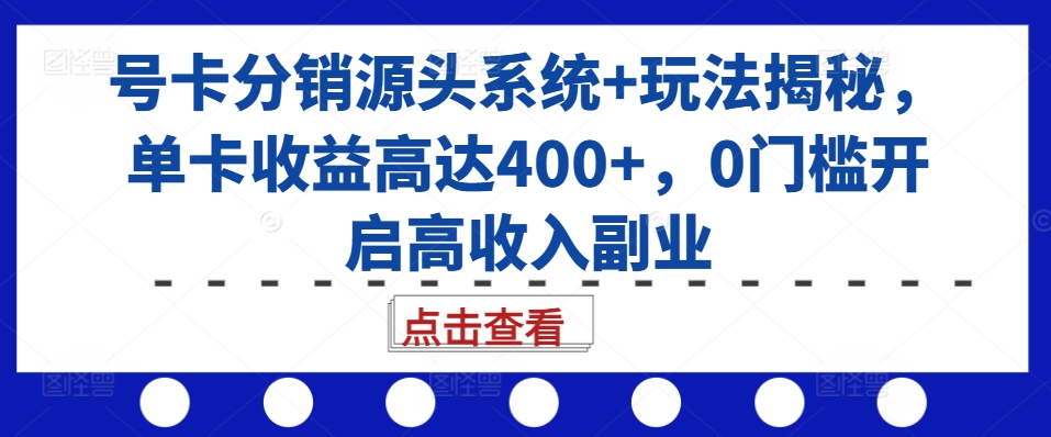 号卡分销源头系统+玩法揭秘，单卡收益高达400+，0门槛开启高收入副业-小何资源库