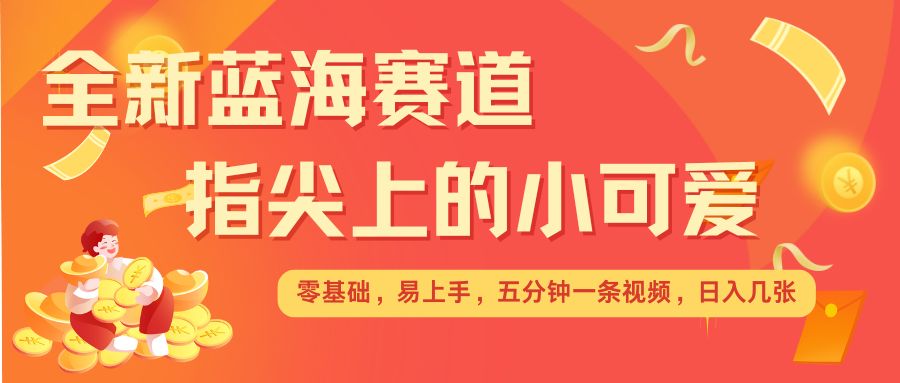 最新蓝海赛道，指尖上的小可爱，几分钟一条治愈系视频，日入几张，矩阵操作收益翻倍-小何资源库