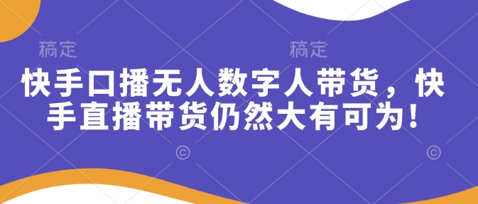 快手口播无人数字人带货，快手直播带货仍然大有可为!-小何资源库