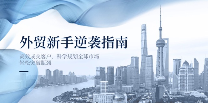 （14201期）外贸新手逆袭指南：高效成交客户，科学规划全球市场，轻松突破瓶颈-小何资源库