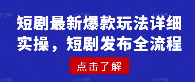 短剧最新爆款玩法详细实操，短剧发布全流程-小何资源库