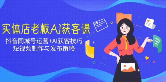 （14279期）实体店老板AI获客课：抖音同城号运营+AI获客技巧，短视频制作与发布策略-小何资源库