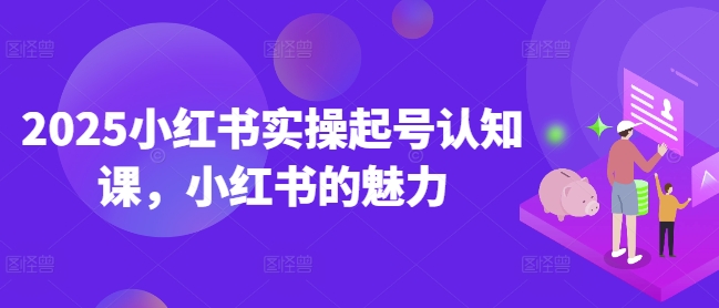 2025小红书实操起号认知课，小红书的魅力-小何资源库