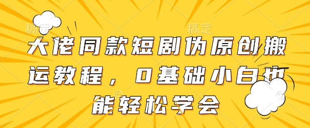 大佬同款短剧伪原创搬运方法，0基础小白也能轻松学会-小何资源库