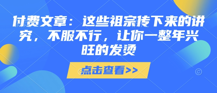 付费文章：这些祖宗传下来的讲究，不服不行，让你一整年兴旺的发烫!(全文收藏)-小何资源库