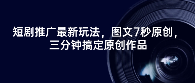 短剧推广最新玩法，图文7秒原创，三分钟搞定原创作品-小何资源库