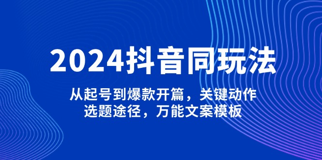 （13982期）2024抖音同玩法，从起号到爆款开篇，关键动作，选题途径，万能文案模板-小何资源库