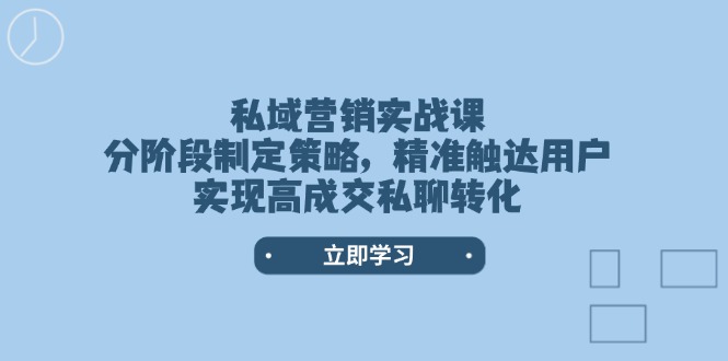 （14100期）私域营销实战课，分阶段制定策略，精准触达用户，实现高成交私聊转化-小何资源库