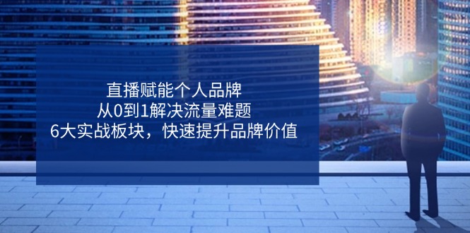 （14365期）直播赋能个人品牌，从0到1解决流量难题，6大实战板块，快速提升品牌价值-小何资源库