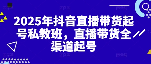 2025年抖音直播带货起号私教班，直播带货全渠道起号-小何资源库