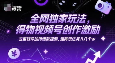 全网独家玩法，得物视频号创作激励 去重软件加持爆款视频，矩阵玩法月入几个w【揭秘】-小何资源库