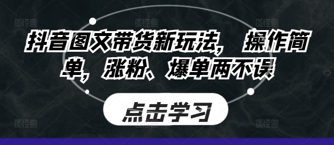抖音图文带货新玩法， 操作简单，涨粉、爆单两不误-小何资源库