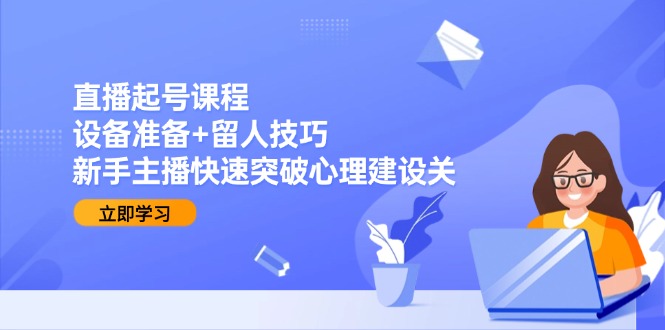 （15056期）直播起号课程：设备准备+留人技巧，新手主播快速突破心理建设关-小何资源库