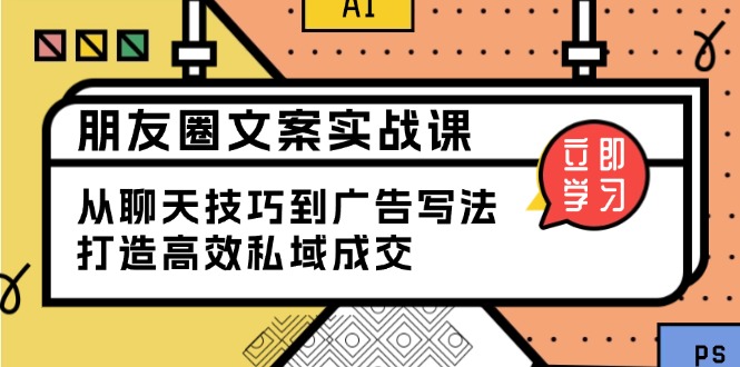 （13989期）朋友圈文案实战课：从聊天技巧到广告写法，打造高效私域成交-小何资源库
