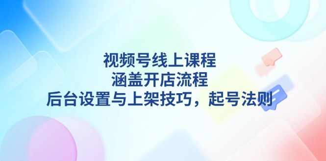（13881期）视频号线上课程详解，涵盖开店流程，后台设置与上架技巧，起号法则-小何资源库