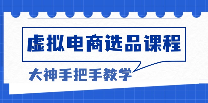 （13671期）虚拟电商选品课程：解决选品难题，突破产品客单天花板，打造高利润电商-小何资源库