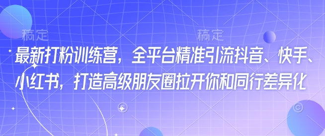 最新打粉训练营，全平台精准引流抖音、快手、小红书，打造高级朋友圈拉开你和同行差异化-小何资源库