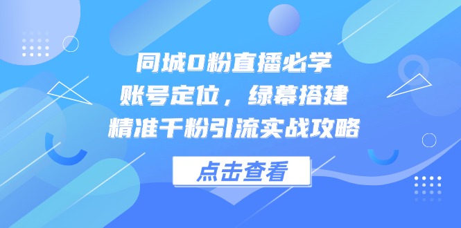 （14827期）同城0粉直播必学，账号定位，绿幕搭建，精准千粉引流实战攻略-小何资源库